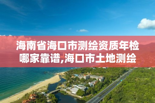 海南省海口市测绘资质年检哪家靠谱,海口市土地测绘院电话