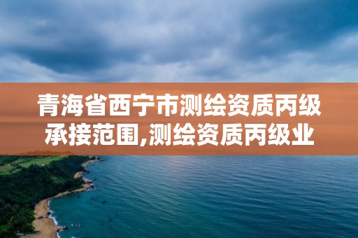 青海省西宁市测绘资质丙级承接范围,测绘资质丙级业务范围