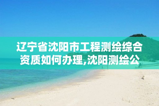 辽宁省沈阳市工程测绘综合资质如何办理,沈阳测绘公司招聘信息最新招聘。