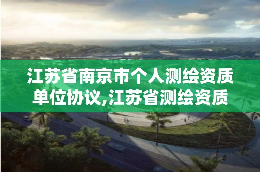 江苏省南京市个人测绘资质单位协议,江苏省测绘资质管理实施办法