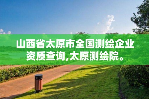 山西省太原市全国测绘企业资质查询,太原测绘院。