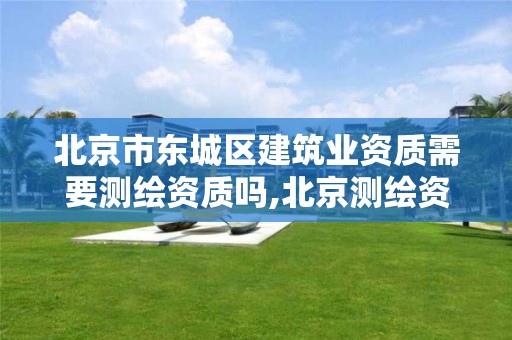 北京市东城区建筑业资质需要测绘资质吗,北京测绘资质证书代办。