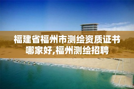 福建省福州市测绘资质证书哪家好,福州测绘招聘