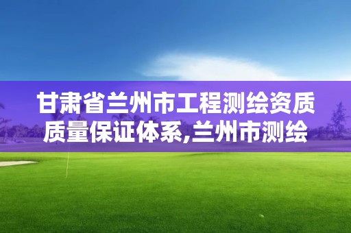 甘肃省兰州市工程测绘资质质量保证体系,兰州市测绘公司有哪些。