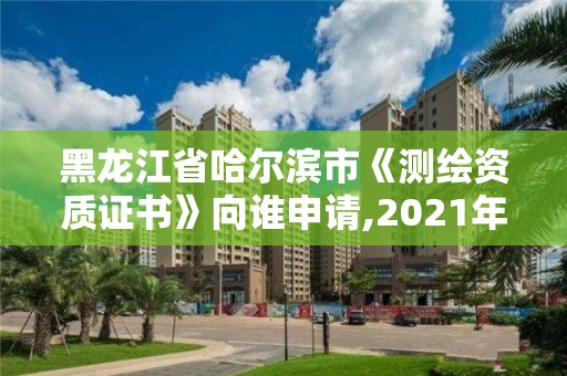 黑龙江省哈尔滨市《测绘资质证书》向谁申请,2021年测绘资质申报条件。