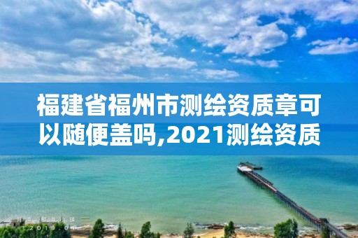 福建省福州市测绘资质章可以随便盖吗,2021测绘资质延期公告福建省