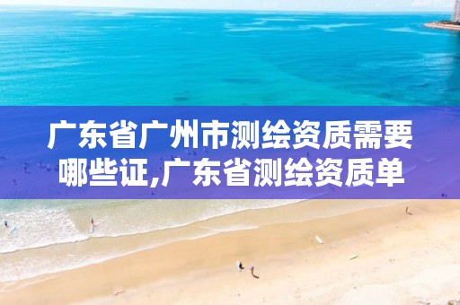 广东省广州市测绘资质需要哪些证,广东省测绘资质单位名单