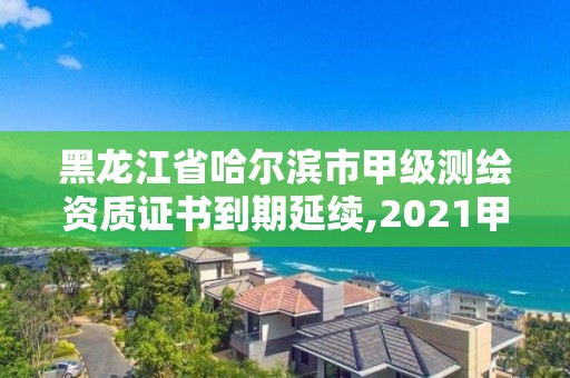 黑龙江省哈尔滨市甲级测绘资质证书到期延续,2021甲级测绘资质延期公告。