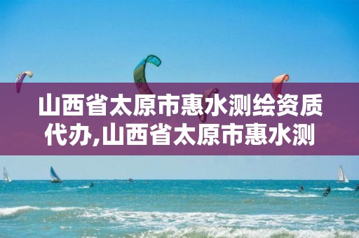 山西省太原市惠水测绘资质代办,山西省太原市惠水测绘资质代办公司电话