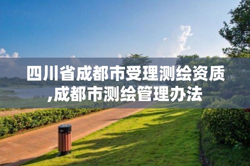 四川省成都市受理测绘资质,成都市测绘管理办法