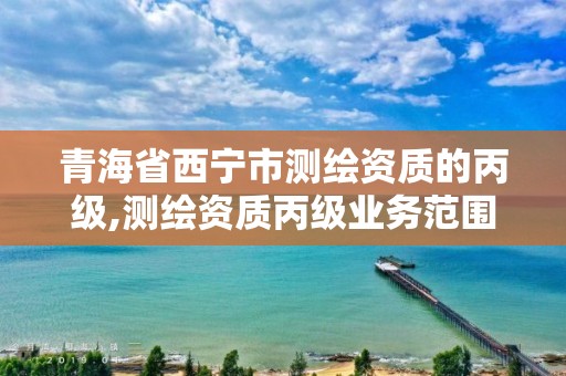 青海省西宁市测绘资质的丙级,测绘资质丙级业务范围