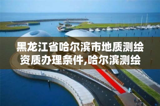 黑龙江省哈尔滨市地质测绘资质办理条件,哈尔滨测绘地理信息局招聘公告