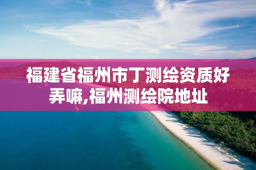 福建省福州市丁测绘资质好弄嘛,福州测绘院地址