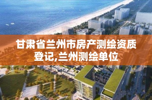 甘肃省兰州市房产测绘资质登记,兰州测绘单位