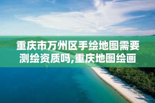 重庆市万州区手绘地图需要测绘资质吗,重庆地图绘画大赛