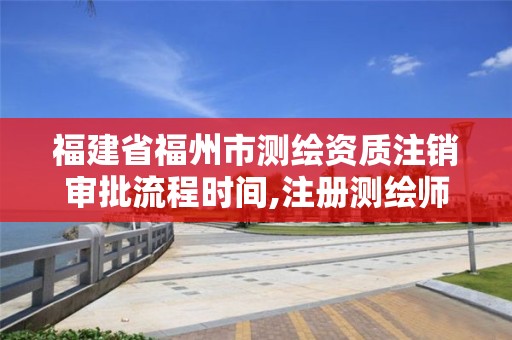 福建省福州市测绘资质注销审批流程时间,注册测绘师取消与资质挂钩后的影响