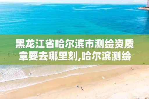 黑龙江省哈尔滨市测绘资质章要去哪里刻,哈尔滨测绘公司招聘