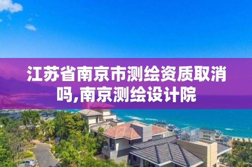 江苏省南京市测绘资质取消吗,南京测绘设计院