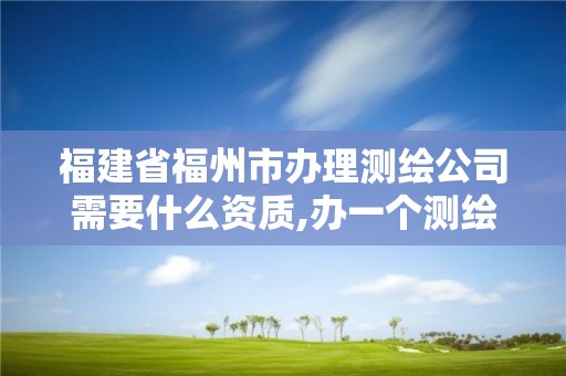 福建省福州市办理测绘公司需要什么资质,办一个测绘资质多少钱