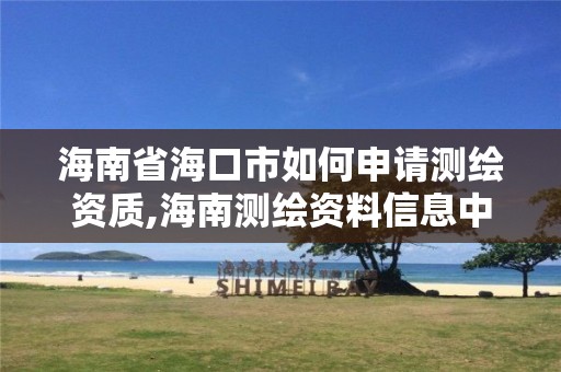 海南省海口市如何申请测绘资质,海南测绘资料信息中心