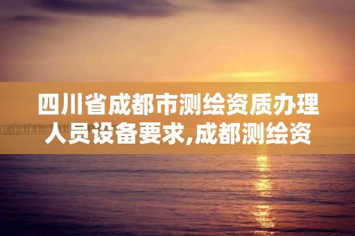 四川省成都市测绘资质办理人员设备要求,成都测绘资质代办公司。