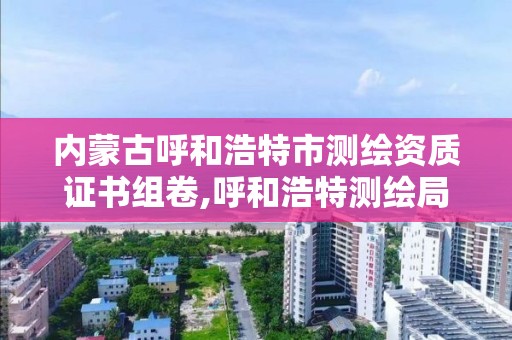 内蒙古呼和浩特市测绘资质证书组卷,呼和浩特测绘局属于什么单位管理。