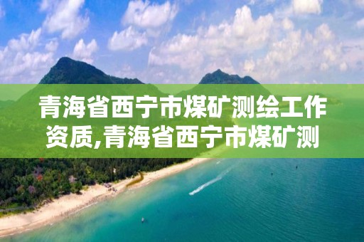 青海省西宁市煤矿测绘工作资质,青海省西宁市煤矿测绘工作资质查询