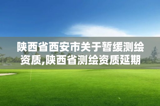 陕西省西安市关于暂缓测绘资质,陕西省测绘资质延期