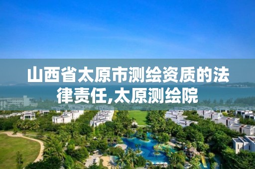 山西省太原市测绘资质的法律责任,太原测绘院