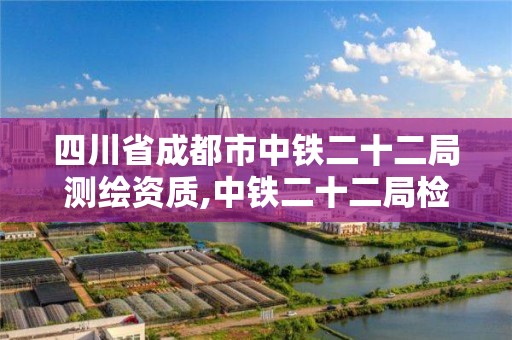 四川省成都市中铁二十二局测绘资质,中铁二十二局检测公司。