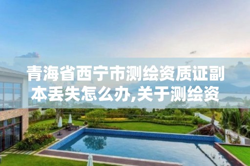 青海省西宁市测绘资质证副本丢失怎么办,关于测绘资质证有效期延续的公告。