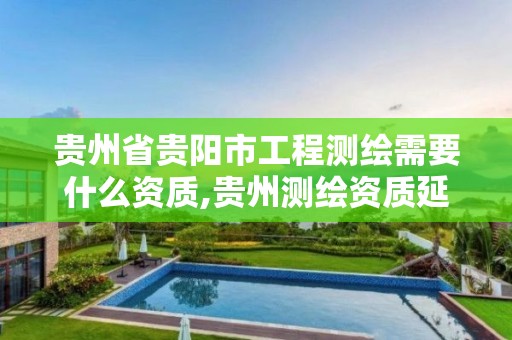 贵州省贵阳市工程测绘需要什么资质,贵州测绘资质延期公告