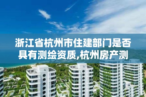 浙江省杭州市住建部门是否具有测绘资质,杭州房产测绘单位。