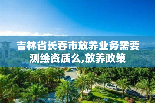 吉林省长春市放养业务需要测绘资质么,放养政策