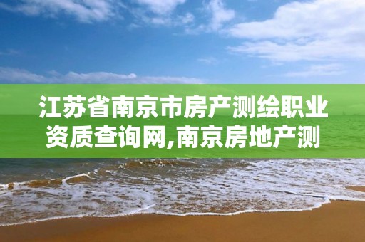 江苏省南京市房产测绘职业资质查询网,南京房地产测绘