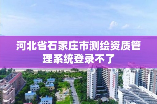 河北省石家庄市测绘资质管理系统登录不了