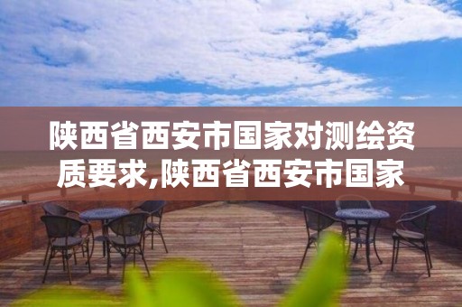 陕西省西安市国家对测绘资质要求,陕西省西安市国家对测绘资质要求是多少