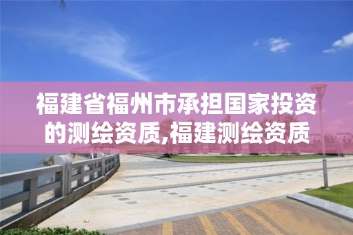 福建省福州市承担国家投资的测绘资质,福建测绘资质公司