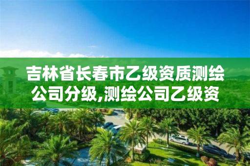 吉林省长春市乙级资质测绘公司分级,测绘公司乙级资质要求