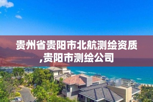 贵州省贵阳市北航测绘资质,贵阳市测绘公司