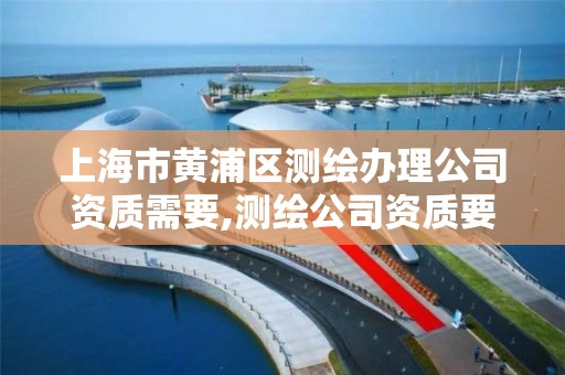 上海市黄浦区测绘办理公司资质需要,测绘公司资质要求