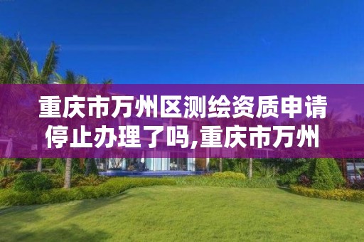 重庆市万州区测绘资质申请停止办理了吗,重庆市万州区测绘资质申请停止办理了吗。