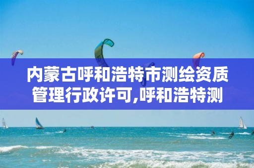 内蒙古呼和浩特市测绘资质管理行政许可,呼和浩特测绘有限公司。