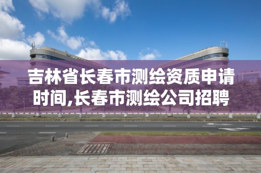 吉林省长春市测绘资质申请时间,长春市测绘公司招聘