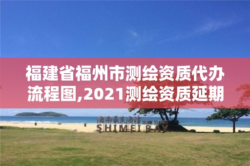 福建省福州市测绘资质代办流程图,2021测绘资质延期公告福建省