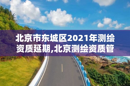 北京市东城区2021年测绘资质延期,北京测绘资质管理办法