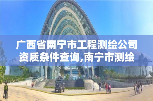 广西省南宁市工程测绘公司资质条件查询,南宁市测绘院。