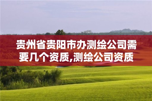 贵州省贵阳市办测绘公司需要几个资质,测绘公司资质办理需要些什么人员