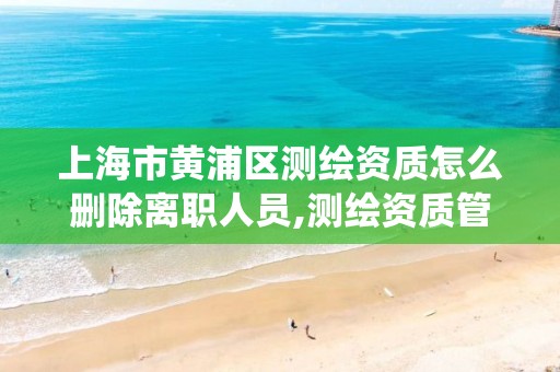 上海市黄浦区测绘资质怎么删除离职人员,测绘资质管理系统如何删除人员。