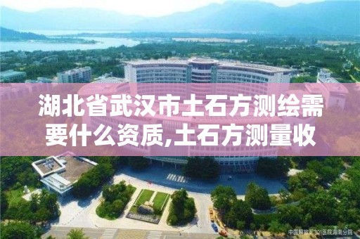 湖北省武汉市土石方测绘需要什么资质,土石方测量收费标准。